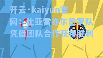 开云·kaiyun官网：比亚雷亦尔巴罗队凭借团队合作获得胜利