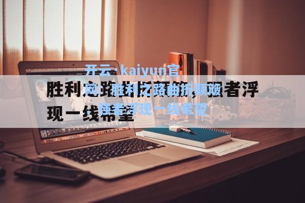 开云·kaiyun官网：胜利之路曲折颠簸，强者浮现一线希望