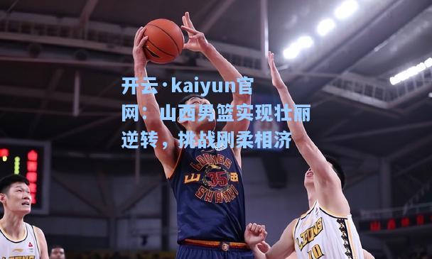 开云·kaiyun官网：山西男篮实现壮丽逆转，挑战刚柔相济