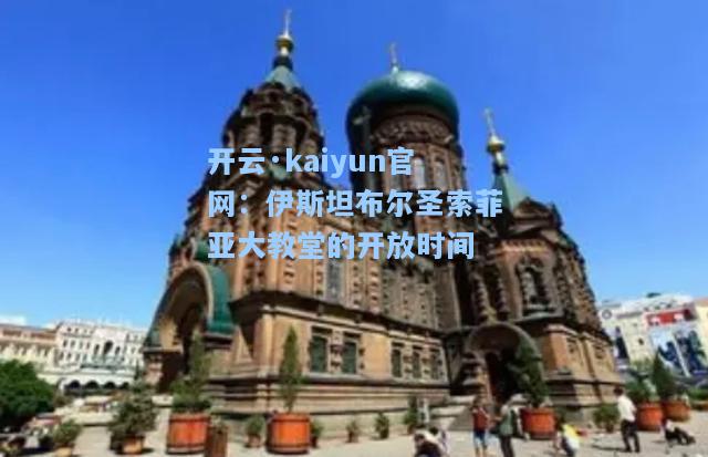 开云·kaiyun官网：伊斯坦布尔圣索菲亚大教堂的开放时间