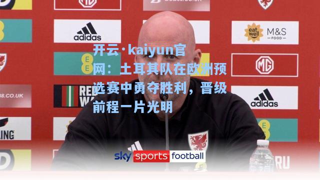 开云·kaiyun官网：土耳其队在欧洲预选赛中勇夺胜利，晋级前程一片光明