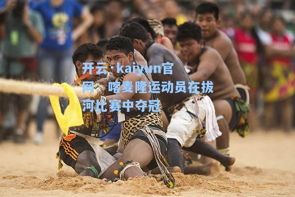 开云·kaiyun官网：喀麦隆运动员在拔河比赛中夺冠