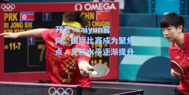 开云·kaiyun官网：国际比赛成为聚焦点，竞技水平逐渐提升