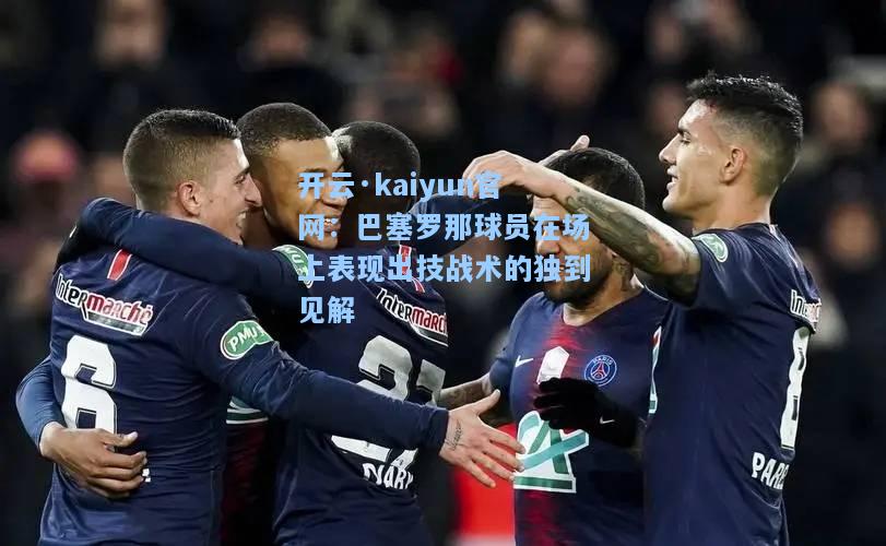 开云·kaiyun官网：巴塞罗那球员在场上表现出技战术的独到见解