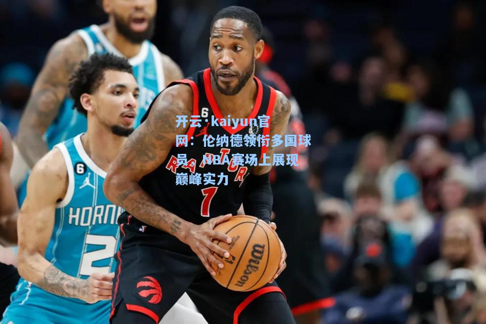 开云·kaiyun官网：伦纳德领衔多国球员，NBA赛场上展现巅峰实力