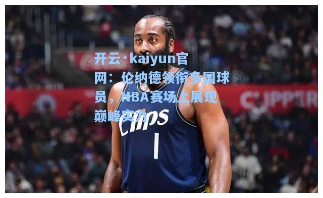 开云·kaiyun官网：伦纳德领衔多国球员，NBA赛场上展现巅峰实力