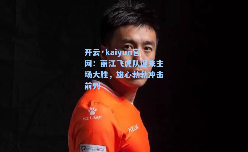 开云·kaiyun官网：丽江飞虎队迎来主场大胜，雄心勃勃冲击前列