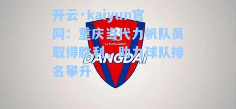 开云·kaiyun官网：重庆当代力帆队员取得胜利，助力球队排名攀升