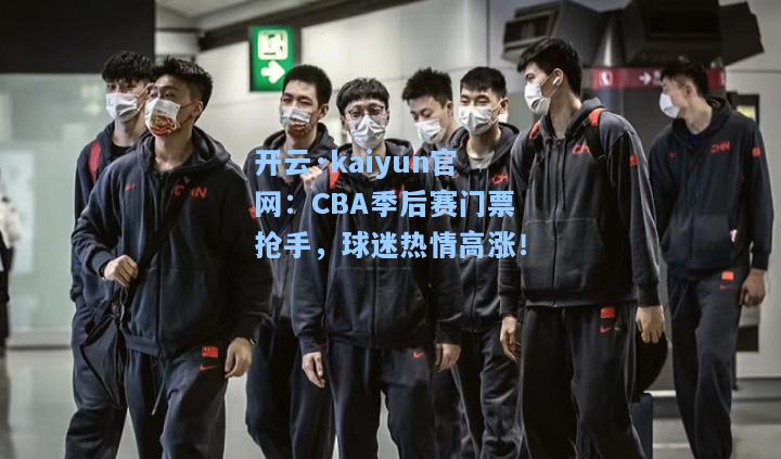 开云·kaiyun官网：CBA季后赛门票抢手，球迷热情高涨！