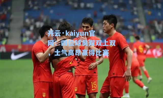 开云·kaiyun官网：四位球员双双上双，士气高昂赢得比赛