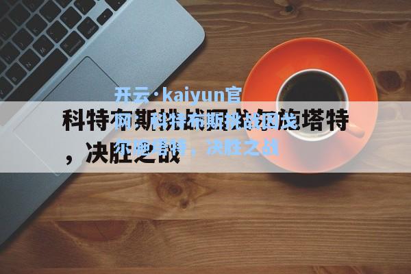 开云·kaiyun官网：科特布斯挑战因戈尔施塔特，决胜之战