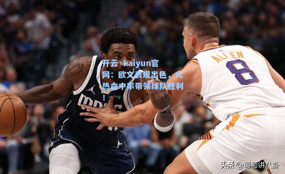 开云·kaiyun官网：欧文表现出色，火热命中率带领球队胜利！