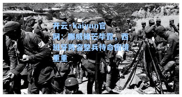 开云·kaiyun官网：挪威锋芒毕露，西班牙阵容整兵待命困境重重