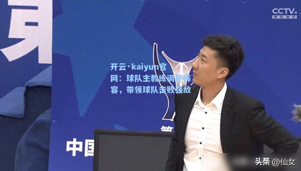 开云·kaiyun官网：球队主教练调整阵容，带领球队击败强敌