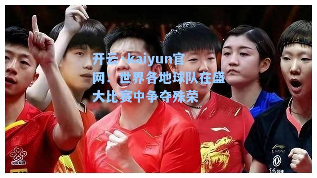 开云·kaiyun官网：世界各地球队在盛大比赛中争夺殊荣