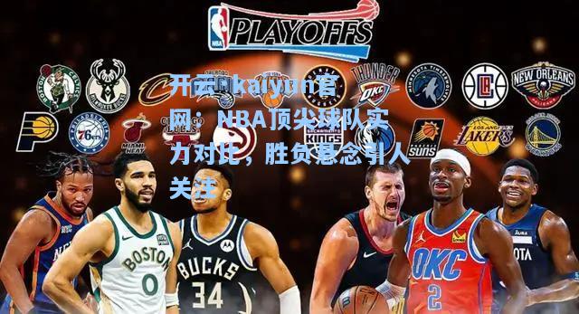 开云·kaiyun官网：NBA顶尖球队实力对比，胜负悬念引人关注