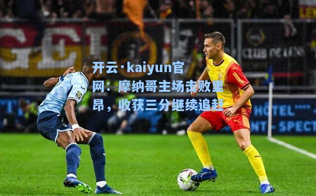 开云·kaiyun官网：摩纳哥主场击败里昂，收获三分继续追赶