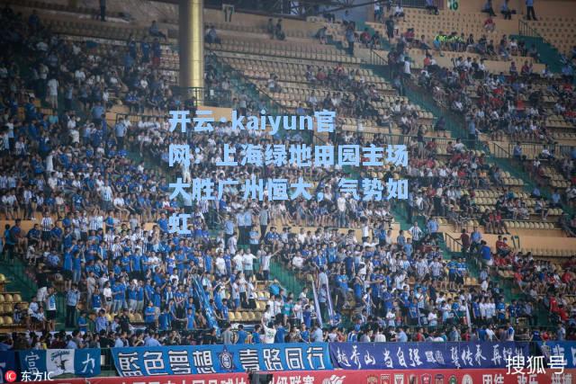 开云·kaiyun官网：上海绿地田园主场大胜广州恒大，气势如虹