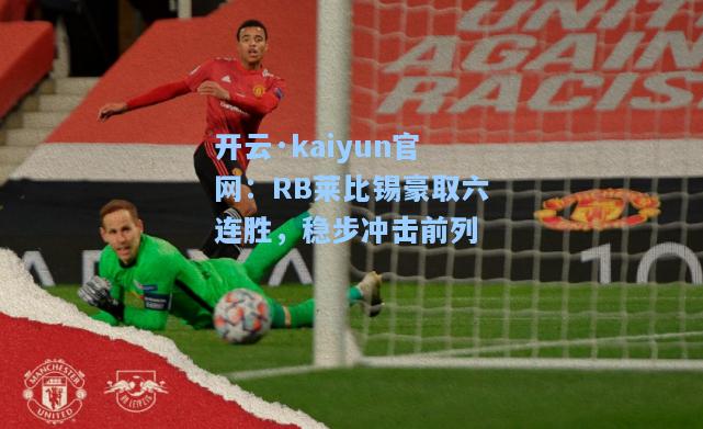 开云·kaiyun官网：RB莱比锡豪取六连胜，稳步冲击前列