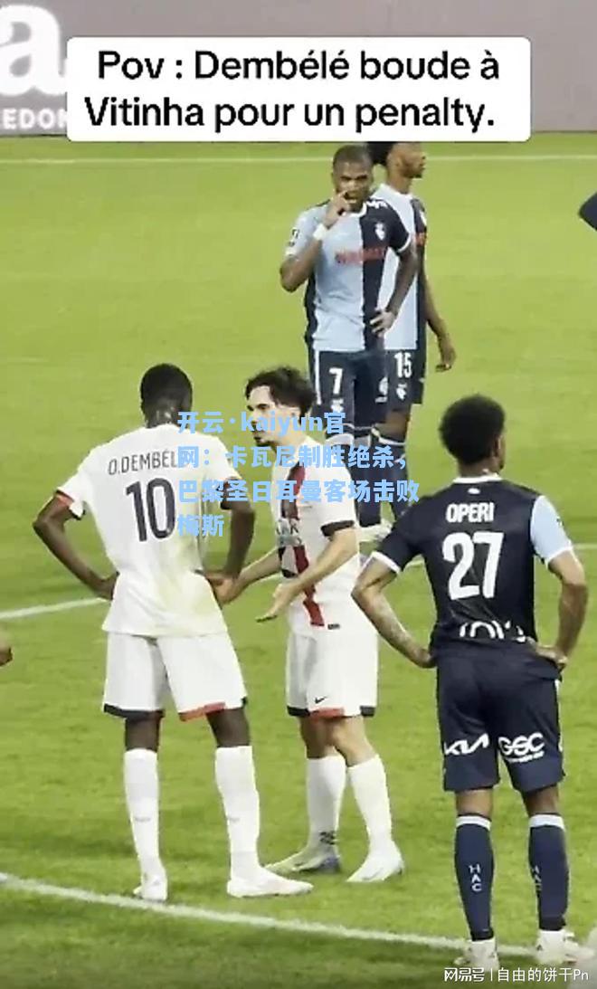 开云·kaiyun官网：卡瓦尼制胜绝杀，巴黎圣日耳曼客场击败梅斯