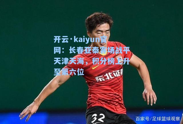 开云·kaiyun官网：长春亚泰客场战平天津天海，积分榜上升至第六位