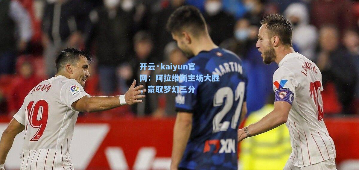 开云·kaiyun官网：阿拉维斯主场大胜，豪取梦幻三分