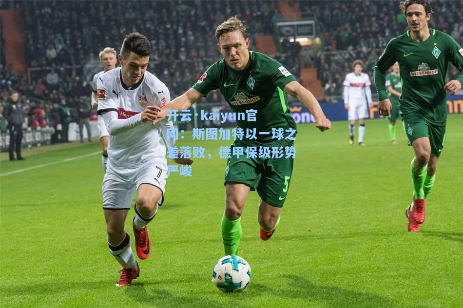 开云·kaiyun官网：斯图加特以一球之差落败，德甲保级形势严峻