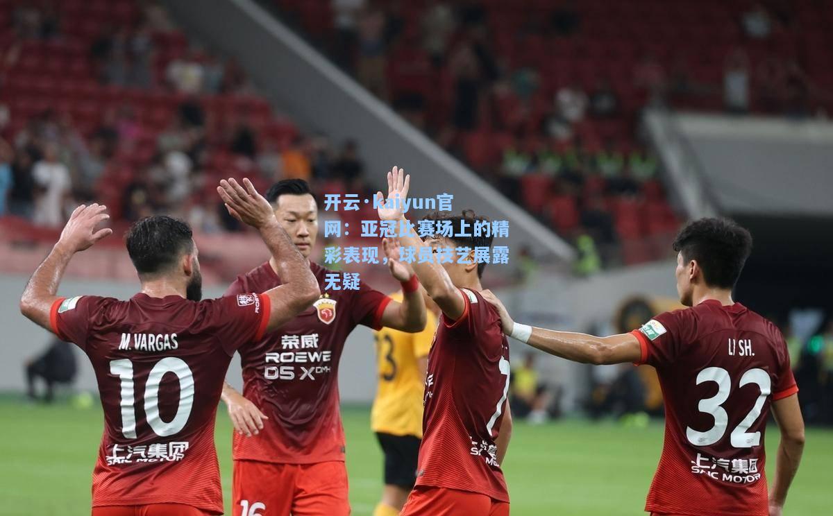开云·kaiyun官网：亚冠比赛场上的精彩表现，球员技艺展露无疑
