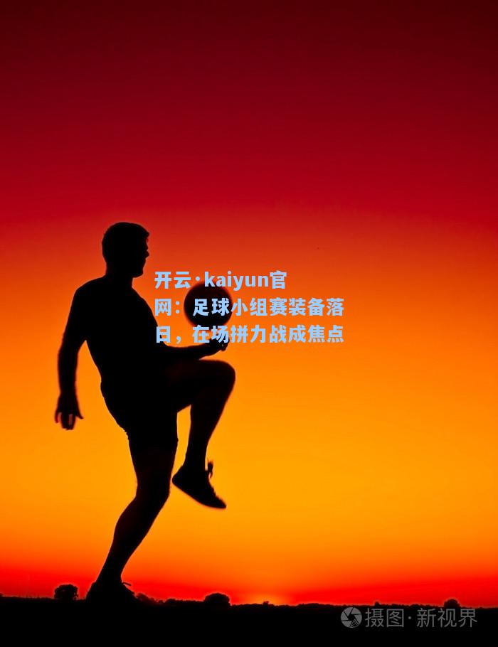 开云·kaiyun官网：足球小组赛装备落日，在场拼力战成焦点