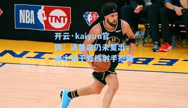 开云·kaiyun官网：汤普森仍未复出，勇士苦于外线射手短缺