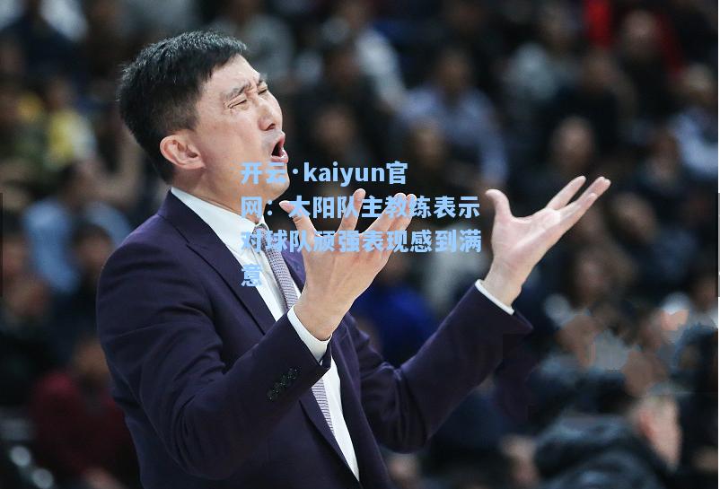 开云·kaiyun官网：太阳队主教练表示对球队顽强表现感到满意