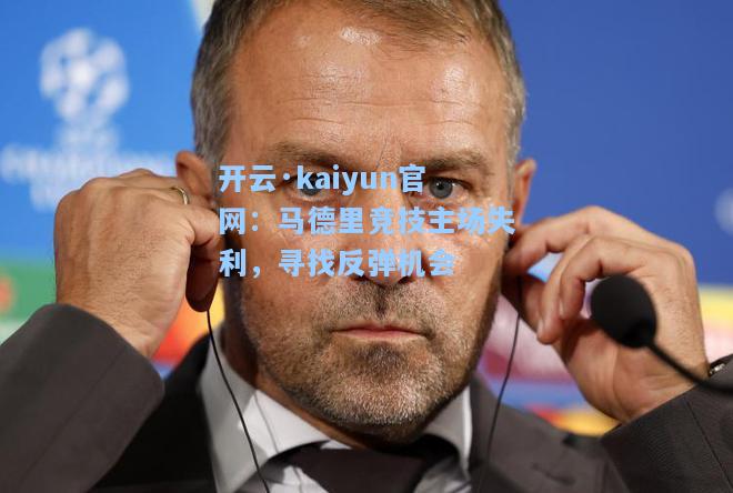 开云·kaiyun官网：马德里竞技主场失利，寻找反弹机会