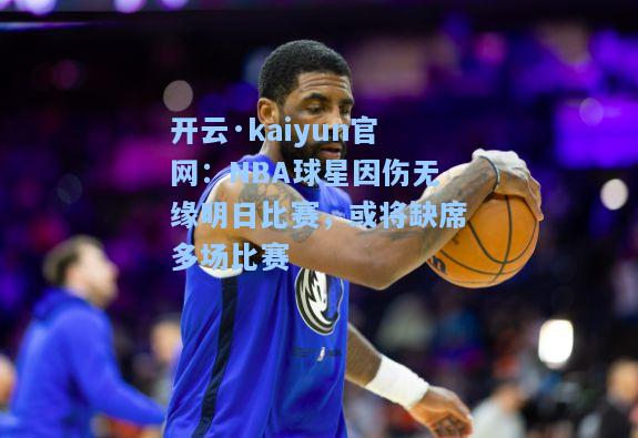 开云·kaiyun官网：NBA球星因伤无缘明日比赛，或将缺席多场比赛