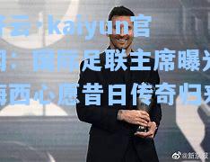 开云·kaiyun官网：国际足联主席曝光梅西心愿昔日传奇归来