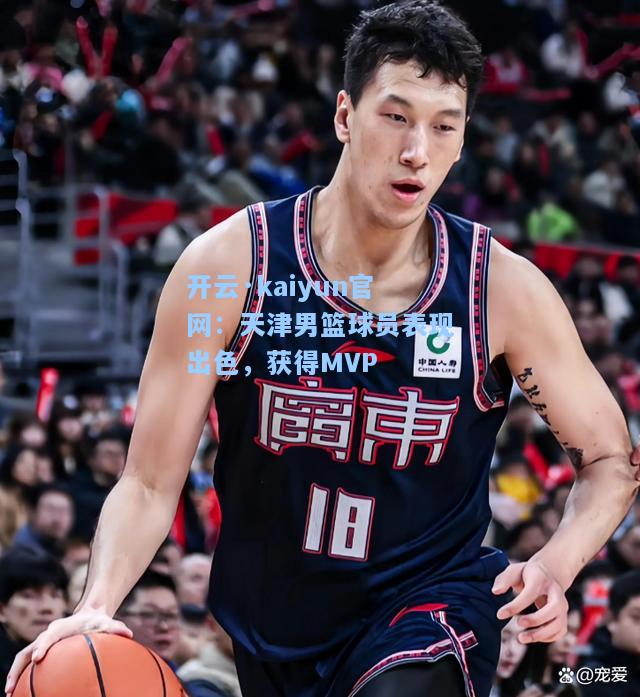 开云·kaiyun官网：天津男篮球员表现出色，获得MVP