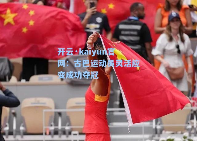 开云·kaiyun官网：古巴运动员灵活应变成功夺冠