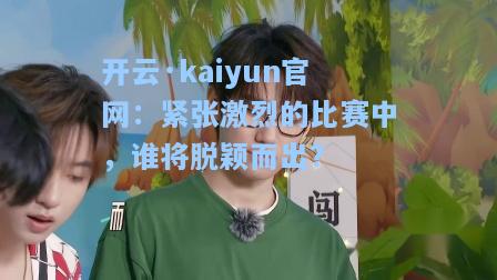 开云·kaiyun官网：紧张激烈的比赛中，谁将脱颖而出？