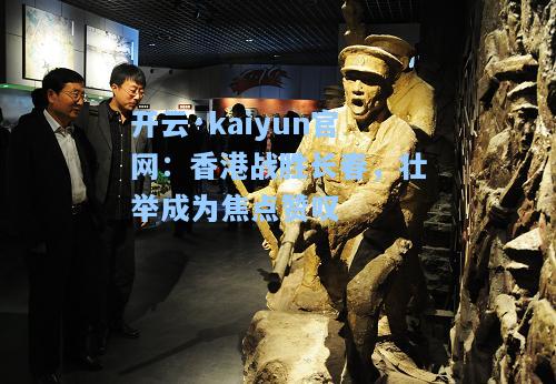 开云·kaiyun官网：香港战胜长春，壮举成为焦点赞叹